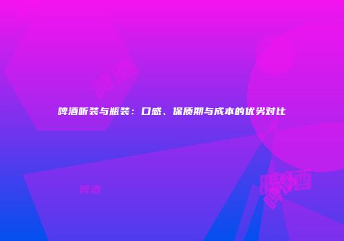 啤酒听装与瓶装：口感、保质期与成本的优劣对比