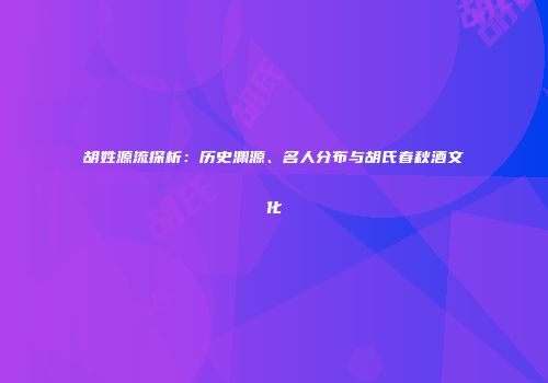 胡姓源流探析：历史渊源、名人分布与胡氏春秋酒文化
