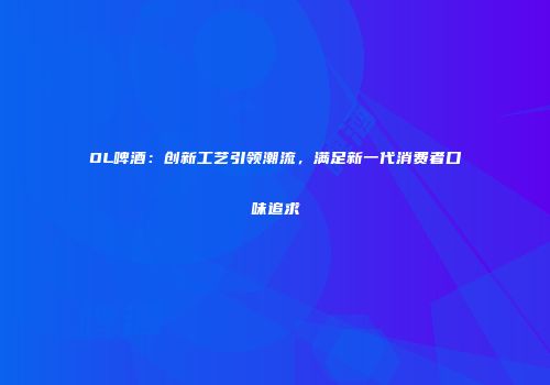 OL啤酒：创新工艺引领潮流，满足新一代消费者口味追求
