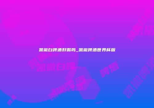 凯撒白啤酒好喝吗_凯撒啤酒世界杯版