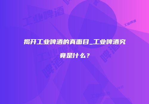 揭开工业啤酒的真面目_工业啤酒究竟是什么？