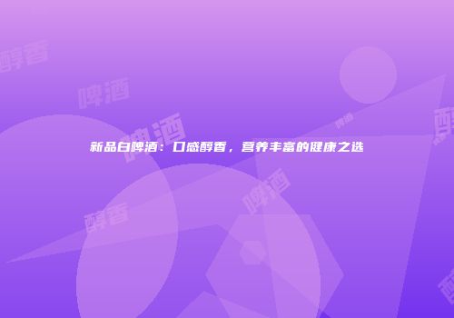 新品白啤酒：口感醇香，营养丰富的健康之选