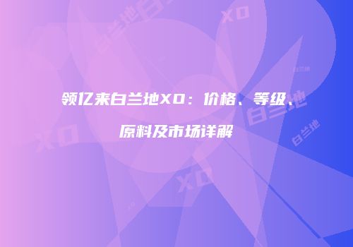 领亿来白兰地XO：价格、等级、原料及市场详解