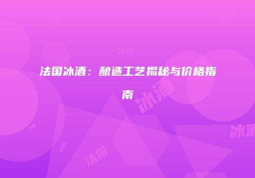 法国冰酒：酿造工艺揭秘与价格指南