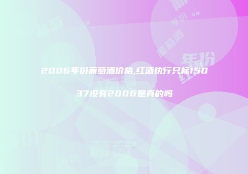 2006年份葡萄酒价格,红酒执行只标15037没有2006是真的吗