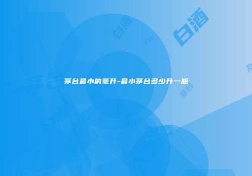 茅台最小的毫升-最小茅台多少升一瓶