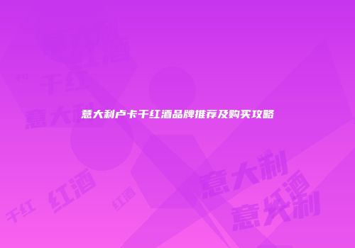 意大利卢卡干红酒品牌推荐及购买攻略