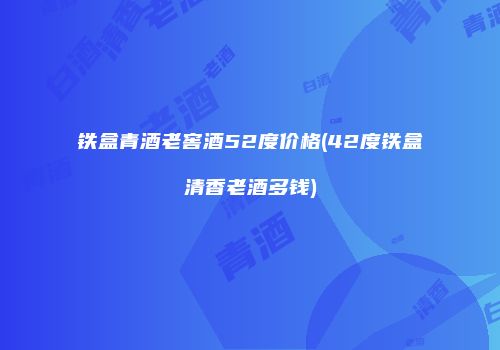 铁盒青酒老窖酒52度价格(42度铁盒清香老酒多钱)