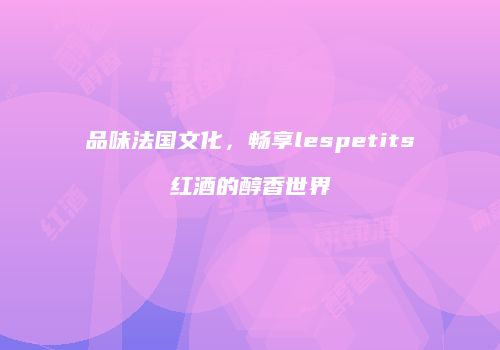 品味法国文化，畅享lespetits红酒的醇香世界