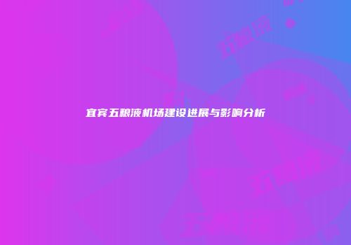 宜宾五粮液机场建设进展与影响分析
