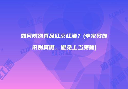 如何辨别真品红京红酒？(专家教你识别真假，避免上当受骗)