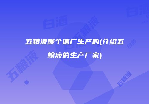 五粮液哪个酒厂生产的(介绍五粮液的生产厂家)