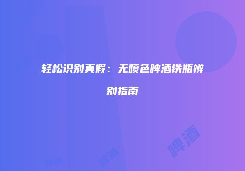 轻松识别真假：无喷色啤酒铁瓶辨别指南