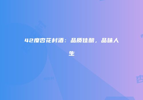 42度杏花村酒：品质佳酿，品味人生