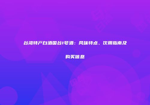 台湾特产白酒国台1号酒：风味特点、饮用指南及购买信息