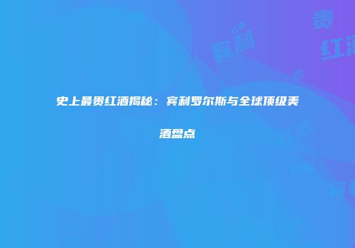 史上最贵红酒揭秘：宾利罗尔斯与全球顶级美酒盘点