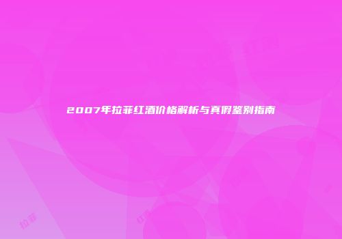2007年拉菲红酒价格解析与真假鉴别指南
