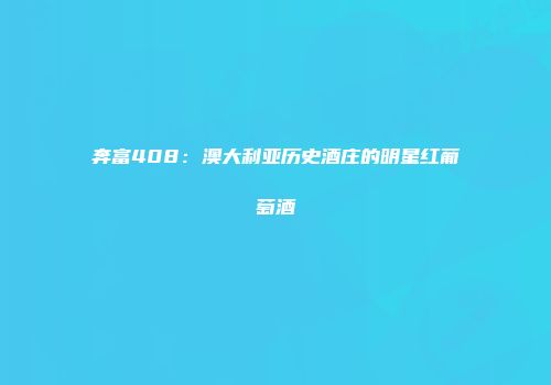 奔富408：澳大利亚历史酒庄的明星红葡萄酒