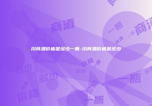 川商酒价格是多少一瓶-川商酒价格是多少