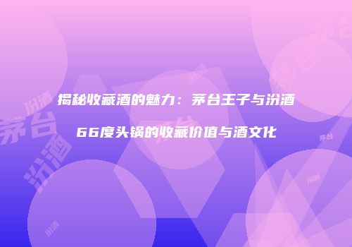 揭秘收藏酒的魅力：茅台王子与汾酒66度头锅的收藏价值与酒文化