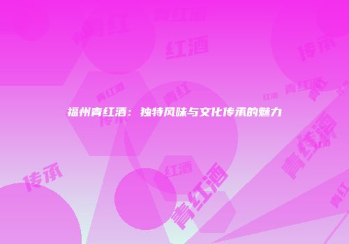 福州青红酒：独特风味与文化传承的魅力