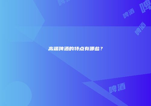 高端啤酒的特点有哪些？