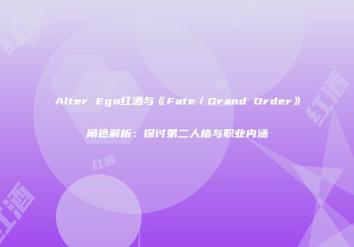 Alter Ego红酒与《Fate／Grand Order》角色解析：探讨第二人格与职业内涵