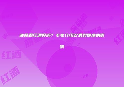 晚餐喝红酒好吗？专家介绍饮酒对健康的影响