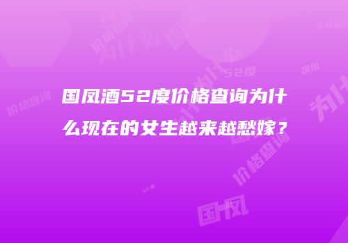 国凤酒52度价格查询为什么现在的女生越来越愁嫁？