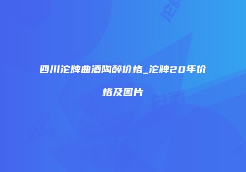 四川沱牌曲酒陶醉价格_沱牌20年价格及图片