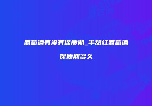 葡萄酒有没有保质期_半甜红葡萄酒保质期多久