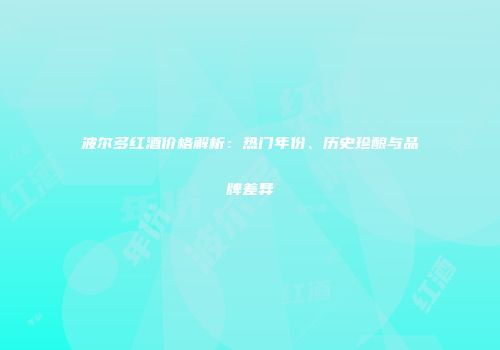 波尔多红酒价格解析：热门年份、历史珍酿与品牌差异