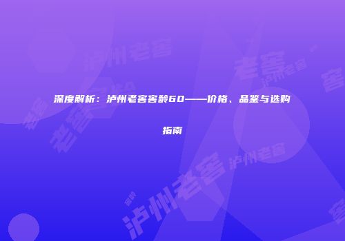 深度解析：泸州老窖窖龄60——价格、品鉴与选购指南