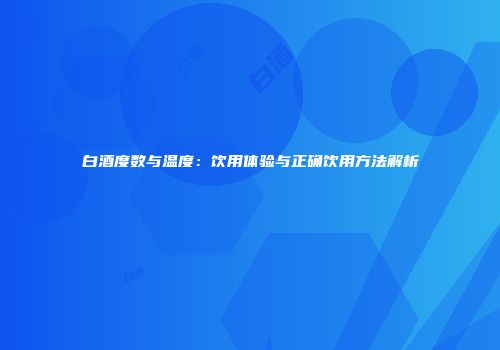 白酒度数与温度：饮用体验与正确饮用方法解析