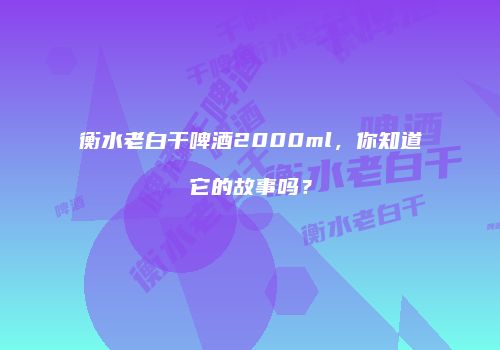 衡水老白干啤酒2000ml，你知道它的故事吗？