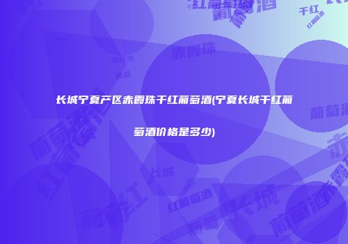 长城宁夏产区赤霞珠干红葡萄酒(宁夏长城干红葡萄酒价格是多少)