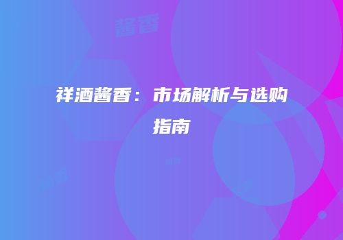 祥酒酱香：市场解析与选购指南