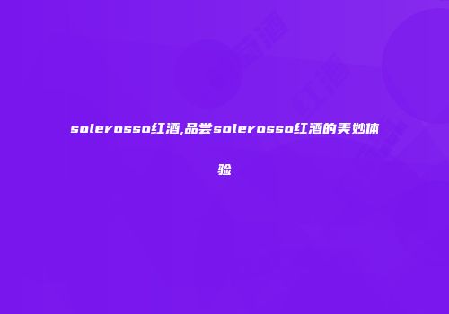 solerosso红酒,品尝solerosso红酒的美妙体验