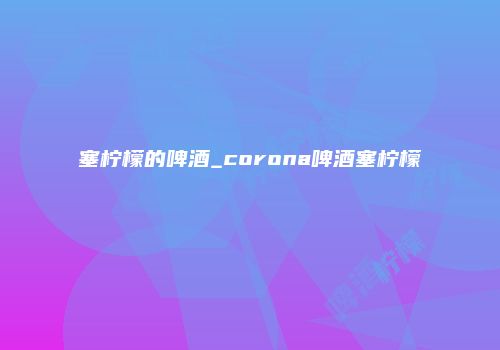 塞柠檬的啤酒_corona啤酒塞柠檬