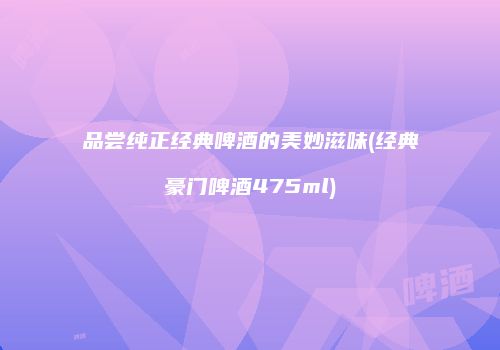 品尝纯正经典啤酒的美妙滋味(经典豪门啤酒475ml)