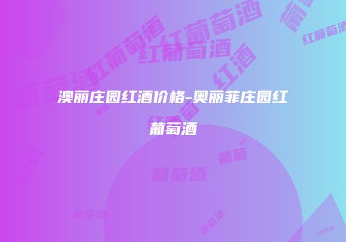 澳丽庄园红酒价格-奥丽菲庄园红葡萄酒