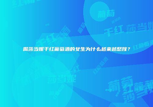 喝莎当妮干红葡萄酒的女生为什么越来越愁嫁？