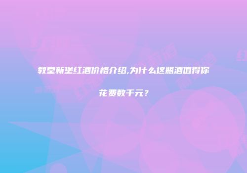 教皇新堡红酒价格介绍,为什么这瓶酒值得你花费数千元？