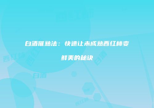 白酒催熟法：快速让未成熟西红柿变鲜美的秘诀