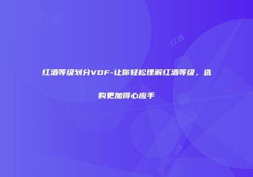 红酒等级划分VDF-让你轻松理解红酒等级，选购更加得心应手