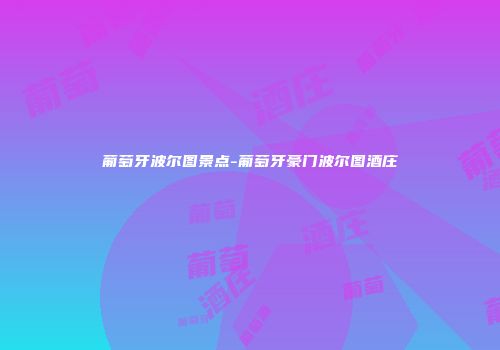 葡萄牙波尔图景点-葡萄牙豪门波尔图酒庄