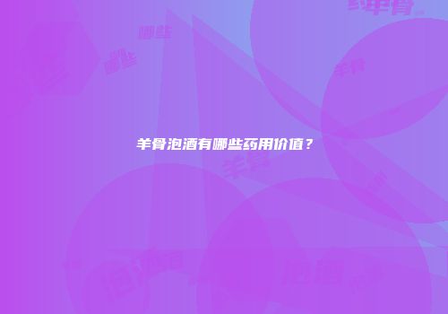 羊骨泡酒有哪些药用价值？