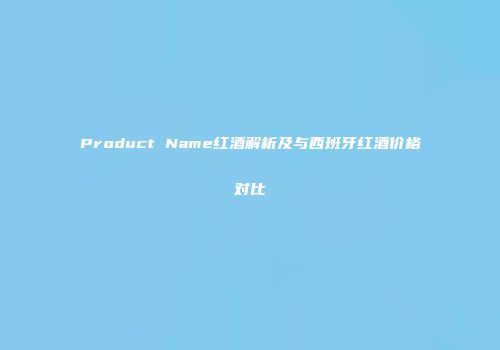 Product Name红酒解析及与西班牙红酒价格对比