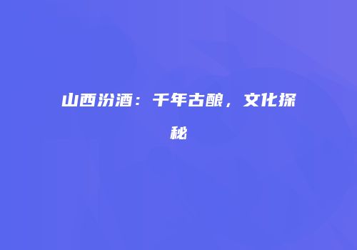 山西汾酒：千年古酿，文化探秘