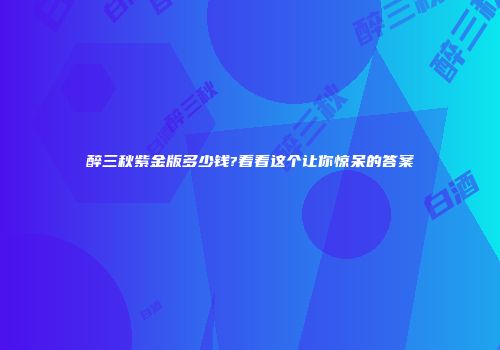 醉三秋紫金版多少钱?看看这个让你惊呆的答案